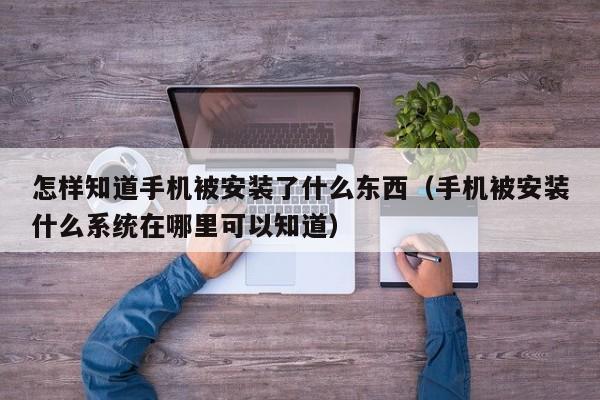 怎样知道手机被安装了什么东西（手机被安装什么系统在哪里可以知道）