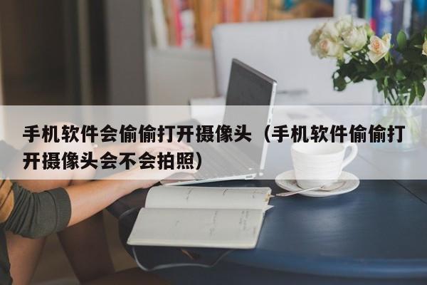 手机软件会偷偷打开摄像头（手机软件偷偷打开摄像头会不会拍照）