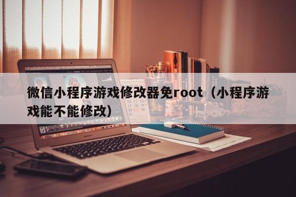 微信小程序游戏修改器免root（小程序游戏能不能修改）