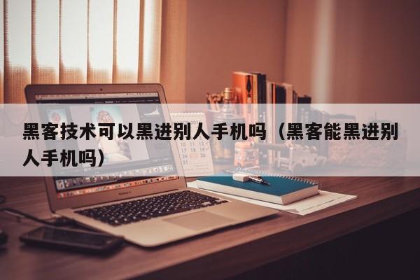 黑客技术可以黑进别人手机吗（黑客能黑进别人手机吗）