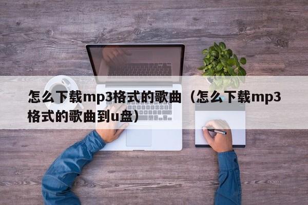 怎么下载mp3格式的歌曲（怎么下载mp3格式的歌曲到u盘）