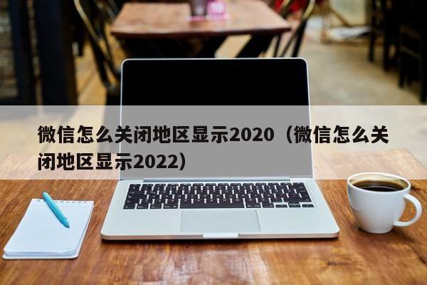 微信怎么关闭地区显示2020（微信怎么关闭地区显示2022）