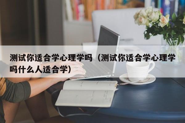 测试你适合学心理学吗（测试你适合学心理学吗什么人适合学）