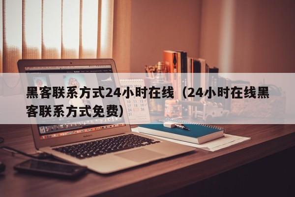 黑客联系方式24小时在线（24小时在线黑客联系方式免费）