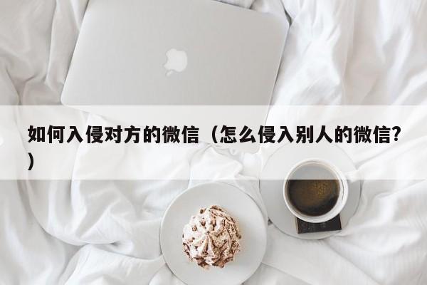 如何入侵对方的微信（怎么侵入别人的微信?）