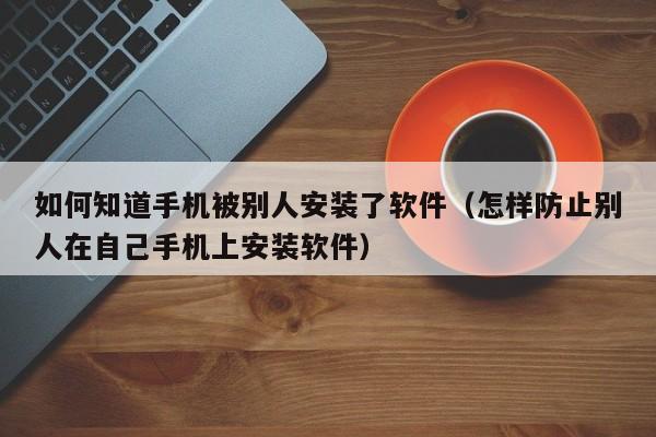 如何知道手机被别人安装了软件（怎样防止别人在自己手机上安装软件）