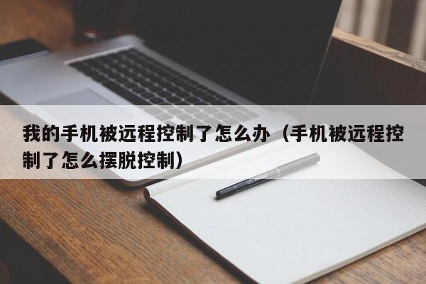 我的手机被远程控制了怎么办（手机被远程控制了怎么摆脱控制）