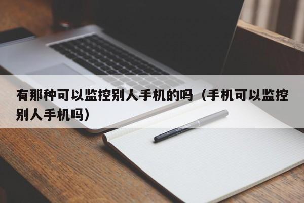 有那种可以监控别人手机的吗（手机可以监控别人手机吗）