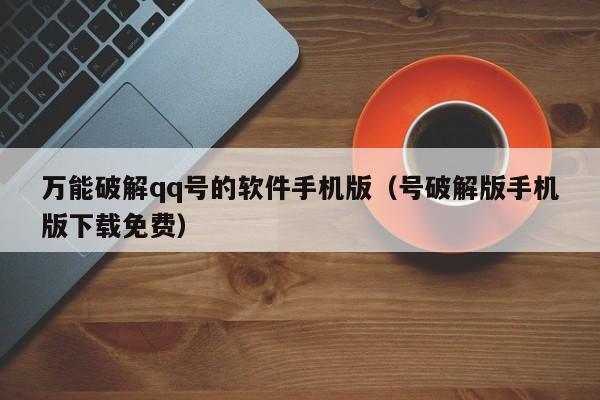 万能破解qq号的软件手机版（号破解版手机版下载免费）