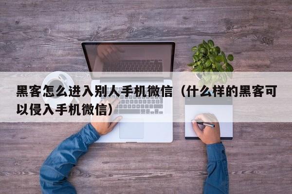 黑客怎么进入别人手机微信（什么样的黑客可以侵入手机微信）