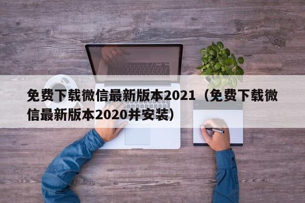 免费下载微信最新版本2021（免费下载微信最新版本2020并安装）