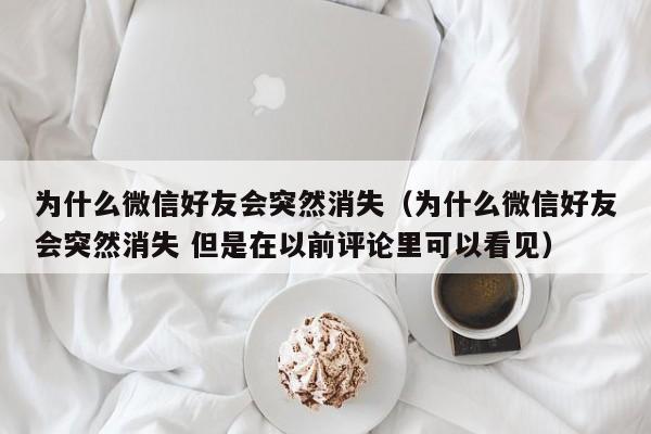 为什么微信好友会突然消失（为什么微信好友会突然消失 但是在以前评论里可以看见）