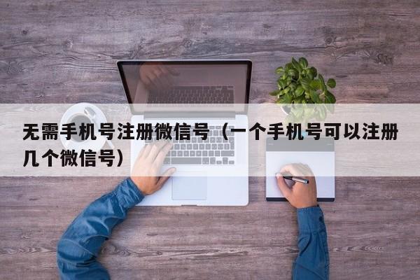 无需手机号注册微信号（一个手机号可以注册几个微信号）