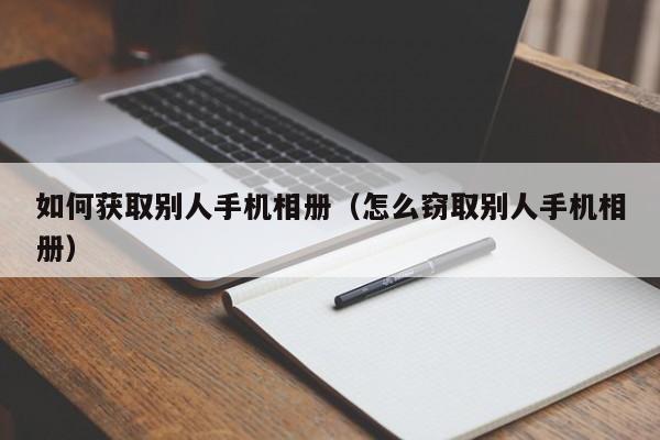 如何获取别人手机相册（怎么窃取别人手机相册）