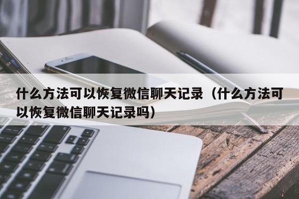 什么方法可以恢复微信聊天记录（什么方法可以恢复微信聊天记录吗）