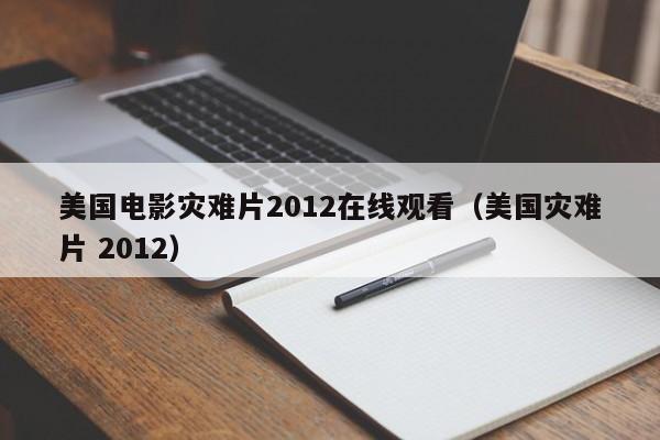 美国电影灾难片2012在线观看（美国灾难片 2012）