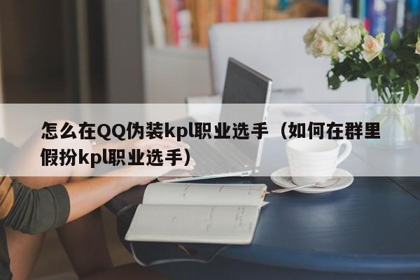 怎么在QQ伪装kpl职业选手（如何在群里假扮kpl职业选手）