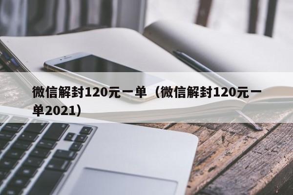 微信解封120元一单（微信解封120元一单2021）