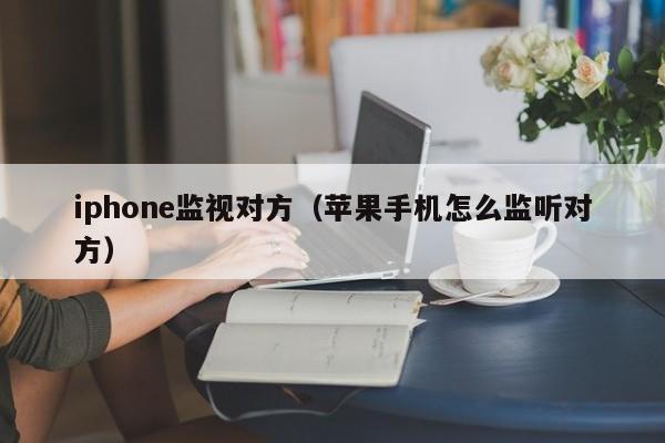 iphone监视对方（苹果手机怎么监听对方）