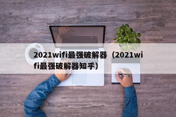 2021wifi最强破解器（2021wifi最强破解器知乎）