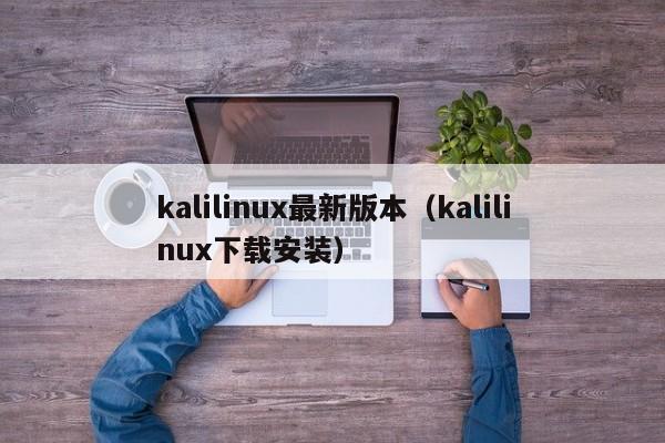 kalilinux最新版本（kalilinux下载安装）