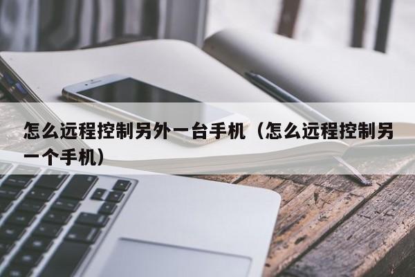 怎么远程控制另外一台手机（怎么远程控制另一个手机）