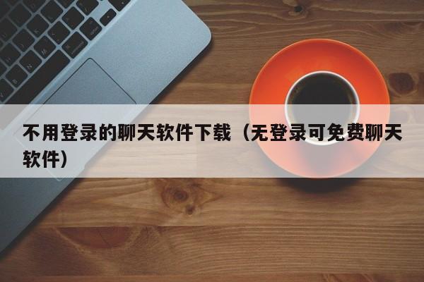 不用登录的聊天软件下载（无登录可免费聊天软件）