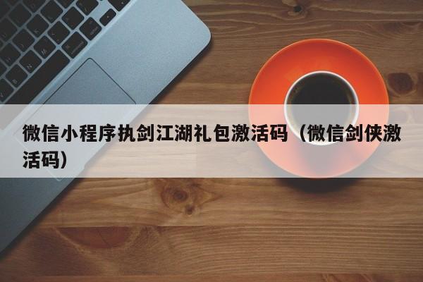 微信小程序执剑江湖礼包激活码（微信剑侠激活码）