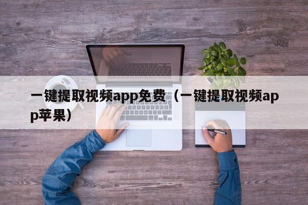 一键提取视频app免费（一键提取视频app苹果）