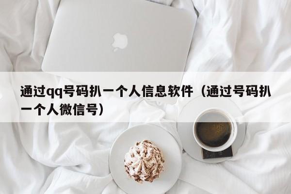 通过qq号码扒一个人信息软件（通过号码扒一个人微信号）