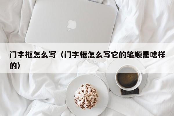 门字框怎么写（门字框怎么写它的笔顺是啥样的）