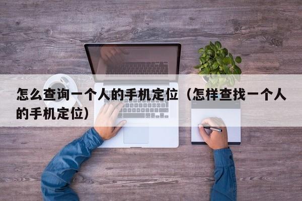 怎么查询一个人的手机定位（怎样查找一个人的手机定位）