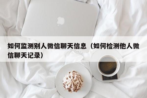 如何监测别人微信聊天信息（如何检测他人微信聊天记录）