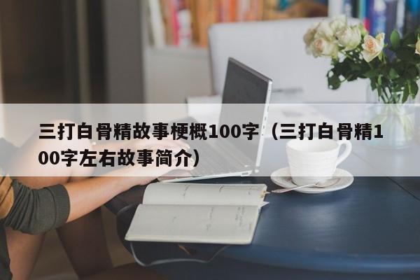 三打白骨精故事梗概100字（三打白骨精100字左右故事简介）