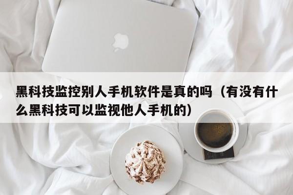 黑科技监控别人手机软件是真的吗（有没有什么黑科技可以监视他人手机的）