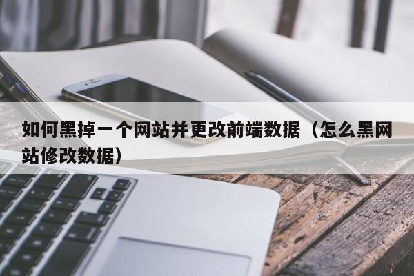 如何黑掉一个网站并更改前端数据（怎么黑网站修改数据）