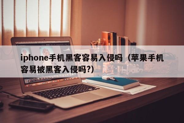 iphone手机黑客容易入侵吗（苹果手机容易被黑客入侵吗?）