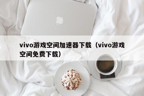 vivo游戏空间加速器下载（vivo游戏空间免费下载）