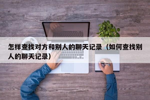 怎样查找对方和别人的聊天记录（如何查找别人的聊天记录）