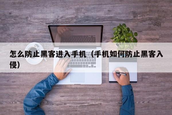 怎么防止黑客进入手机（手机如何防止黑客入侵）