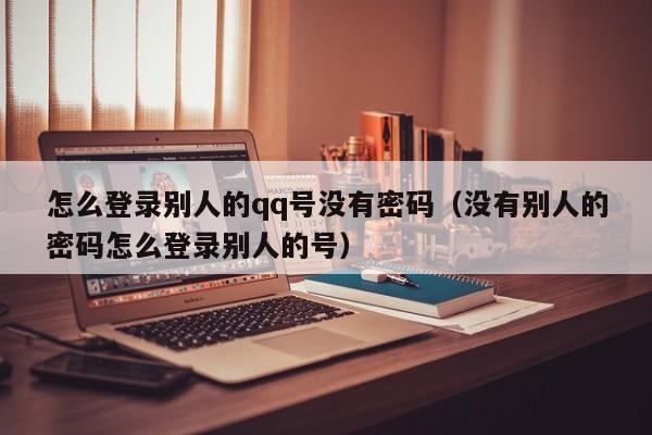 怎么登录别人的qq号没有密码（没有别人的密码怎么登录别人的号）