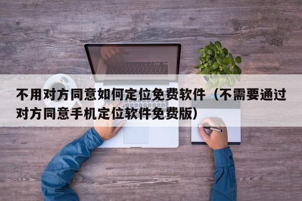 不用对方同意如何定位免费软件（不需要通过对方同意手机定位软件免费版）