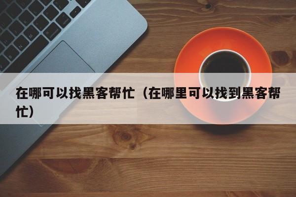 在哪可以找黑客帮忙（在哪里可以找到黑客帮忙）