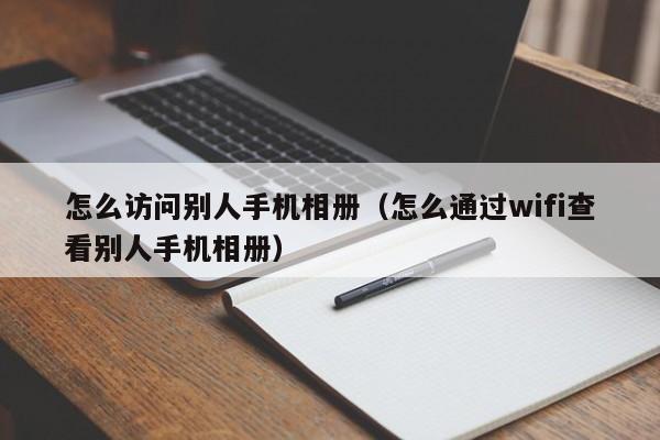 怎么访问别人手机相册（怎么通过wifi查看别人手机相册）