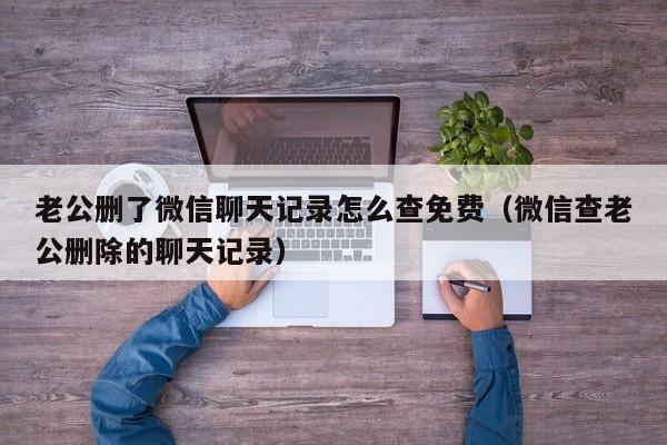 老公删了微信聊天记录怎么查免费（微信查老公删除的聊天记录）