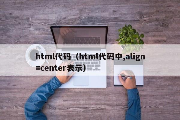 html代码（html代码中,align=center表示）