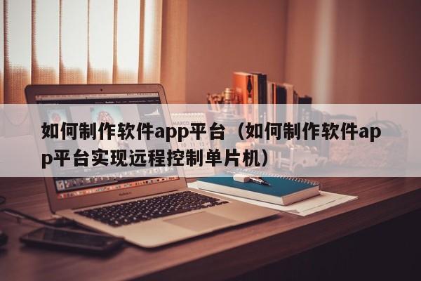 如何制作软件app平台（如何制作软件app平台实现远程控制单片机）