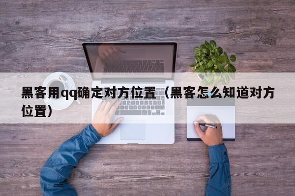 黑客用qq确定对方位置（黑客怎么知道对方位置）