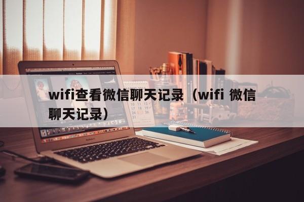 wifi查看微信聊天记录（wifi 微信聊天记录）