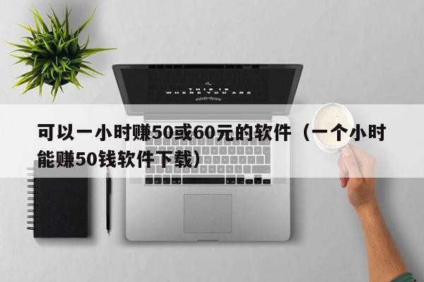 可以一小时赚50或60元的软件（一个小时能赚50钱软件下载）